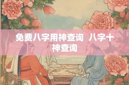 免费八字用神查询  八字十神查询