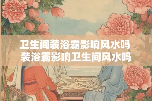 卫生间装浴霸影响风水吗 装浴霸影响卫生间风水吗 卫生间装浴霸影响风水吗 装浴霸影响卫生间风水吗