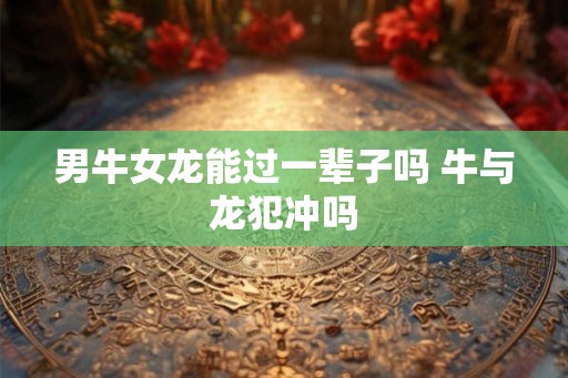 男牛女龙能过一辈子吗 牛与龙犯冲吗