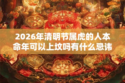 2026年清明节属虎的人本命年可以上坟吗有什么忌讳？