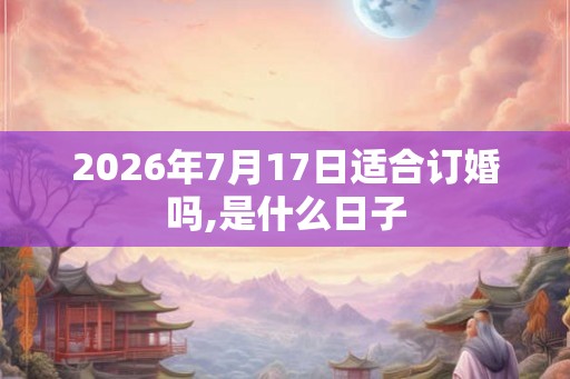 2026年7月17日适合订婚吗,是什么日子 2026年7月17日适合订婚吗,是什么日子