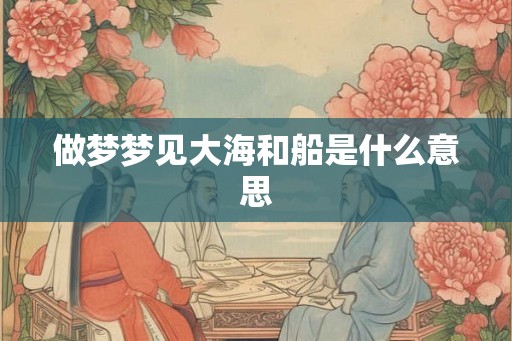 做梦梦见大海和船是什么意思
