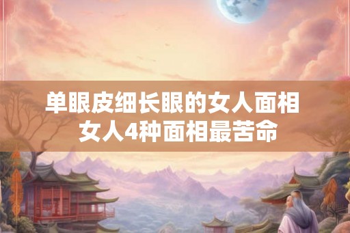 单眼皮细长眼的女人面相  女人4种面相最苦命