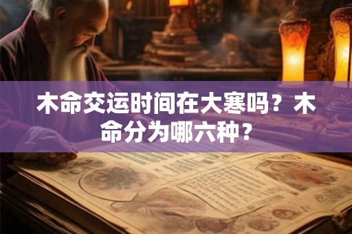 木命交运时间在大寒吗？木命分为哪六种？