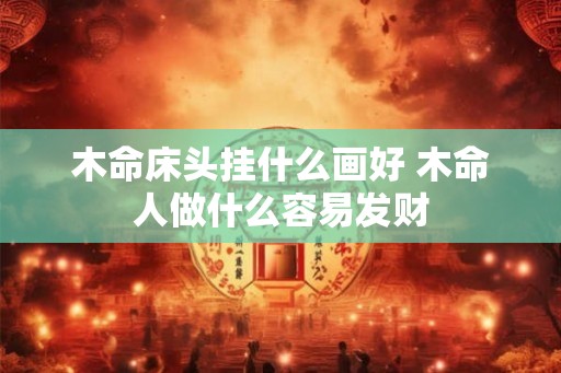 木命床头挂什么画好 木命人做什么容易发财