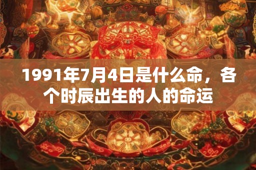 1991年7月4日是什么命，各个时辰出生的人的命运