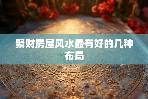 聚财房屋风水最有好的几种布局