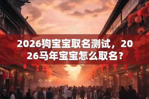 2026狗宝宝取名测试，2026马年宝宝怎么取名？