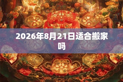 2026年8月21日适合搬家吗