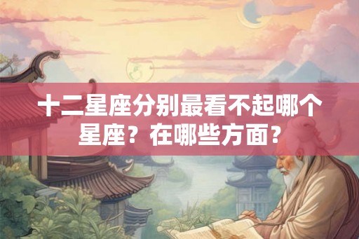 十二星座分别最看不起哪个星座？在哪些方面？