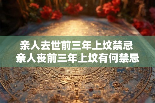 亲人去世前三年上坟禁忌 亲人丧前三年上坟有何禁忌
