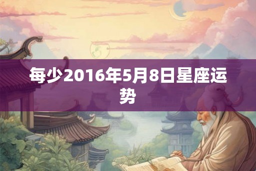 每少2016年5月8日星座运势 每少2016年5月8日星座运势