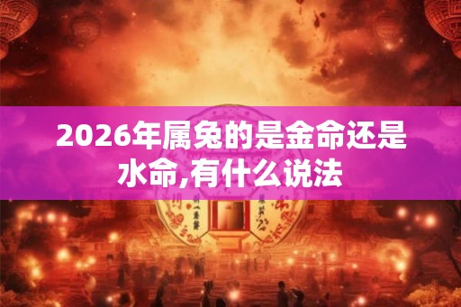 2026年属兔的是金命还是水命,有什么说法