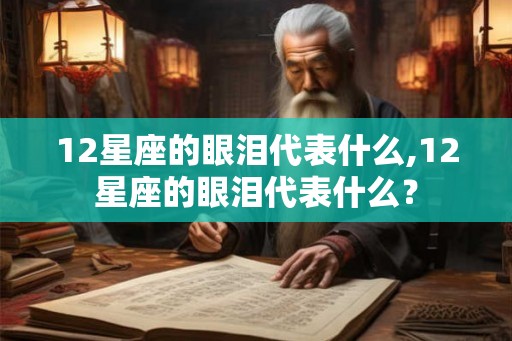 12星座的眼泪代表什么,12星座的眼泪代表什么？