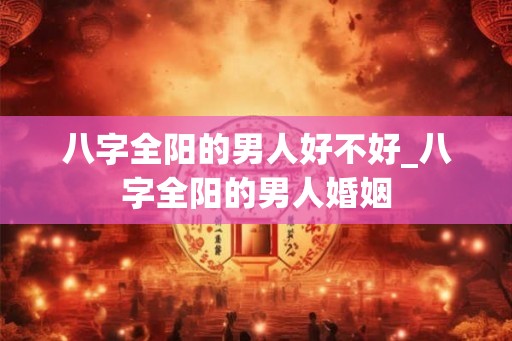 八字全阳的男人好不好_八字全阳的男人婚姻
