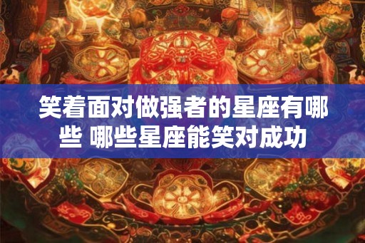 笑着面对做强者的星座有哪些 哪些星座能笑对成功