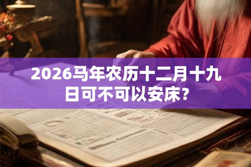 2026马年农历十二月十九日可不可以安床? 2026马年农历十二月十九日可不可以安床?