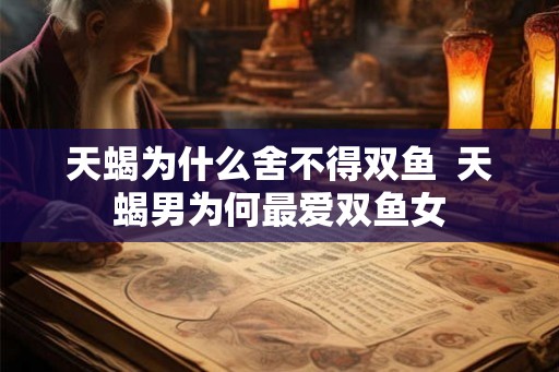 天蝎为什么舍不得双鱼  天蝎男为何最爱双鱼女