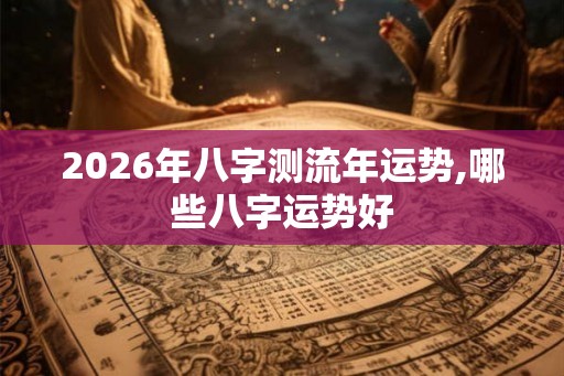 2026年八字测流年运势,哪些八字运势好