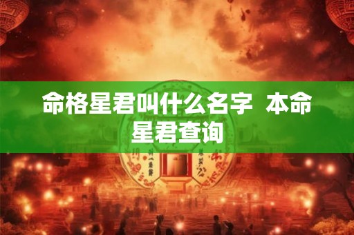 命格星君叫什么名字 本命星君查询 命格星君叫什么名字 本命星君查询