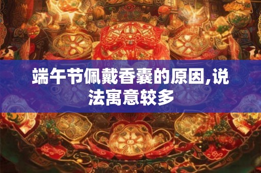 端午节佩戴香囊的原因,说法寓意较多 端午节佩戴香囊的原因,说法寓意较多