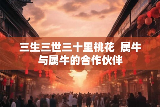 三生三世三十里桃花  属牛与属牛的合作伙伴