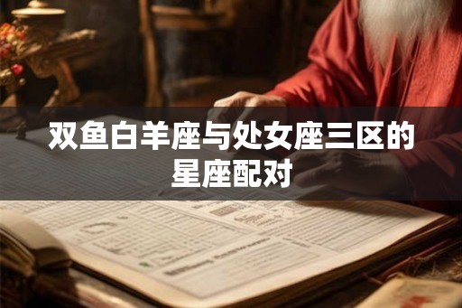 双鱼白羊座与处女座三区的星座配对 双鱼白羊座与处女座三区的星座配对