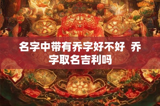名字中带有乔字好不好  乔字取名吉利吗