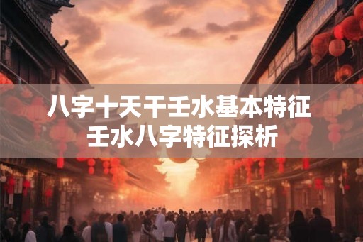 八字十天干壬水基本特征 壬水八字特征探析 八字十天干壬水基本特征 壬水八字特征探析