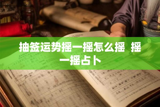 抽签运势摇一摇怎么摇  摇一摇占卜