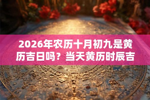 2026年农历十月初九是黄历吉日吗？当天黄历时辰吉凶