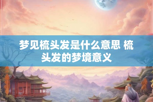梦见梳头发是什么意思 梳头发的梦境意义