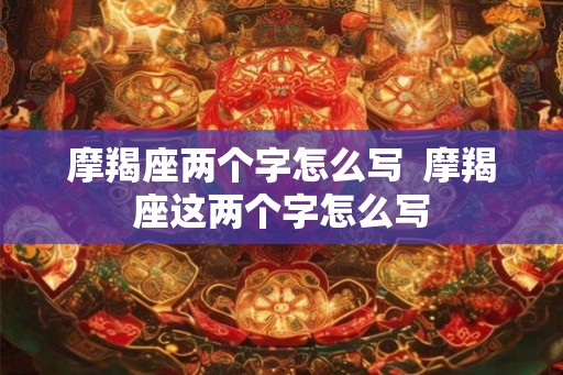 摩羯座两个字怎么写  摩羯座这两个字怎么写