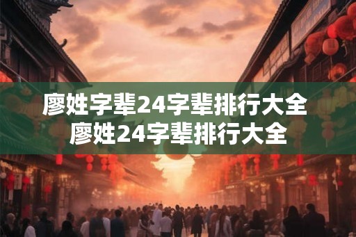 廖姓字辈24字辈排行大全 廖姓24字辈排行大全