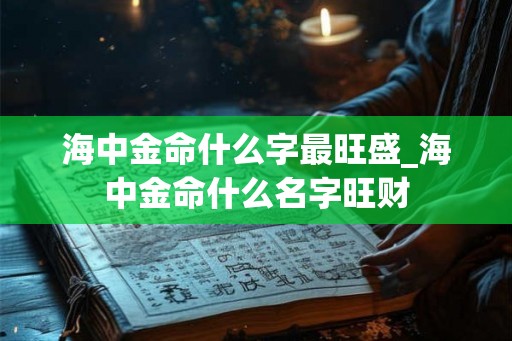 海中金命什么字最旺盛_海中金命什么名字旺财