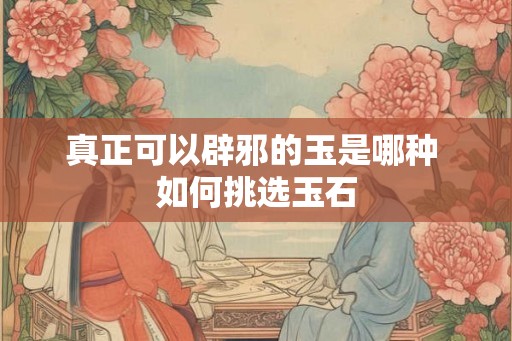 真正可以辟邪的玉是哪种 如何挑选玉石