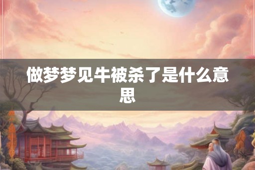 做梦梦见牛被杀了是什么意思 做梦梦见牛被杀了是什么意思