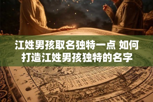 江姓男孩取名独特一点 如何打造江姓男孩独特的名字