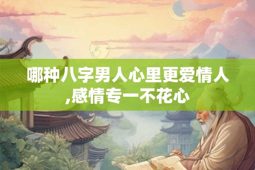 哪种八字男人心里更爱情人,感情专一不花心