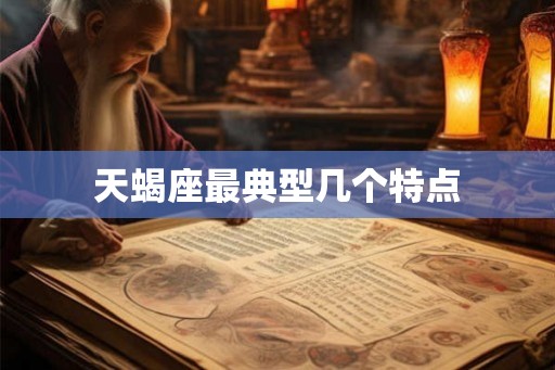 天蝎座最典型几个特点 天蝎座最典型几个特点