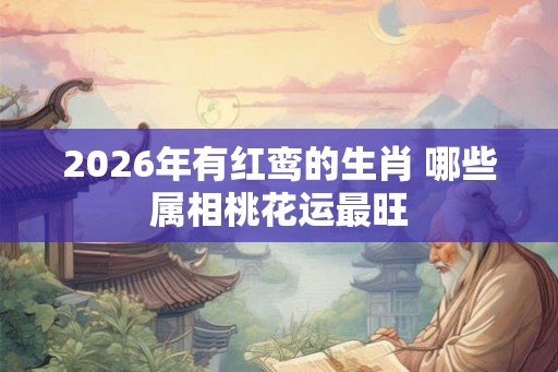 2026年有红鸾的生肖 哪些属相桃花运最旺