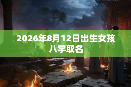 2026年8月12日出生女孩八字取名