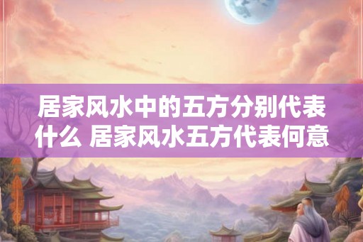 居家风水中的五方分别代表什么 居家风水五方代表何意