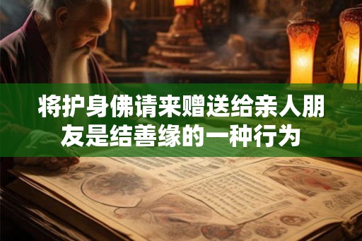 将护身佛请来赠送给亲人朋友是结善缘的一种行为