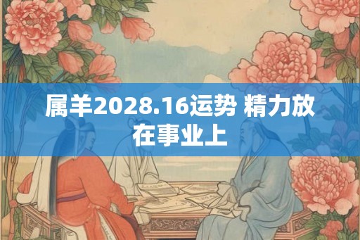 属羊2028.16运势 精力放在事业上 属羊2028.16运势 精力放在事业上