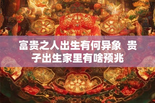 富贵之人出生有何异象  贵子出生家里有啥预兆