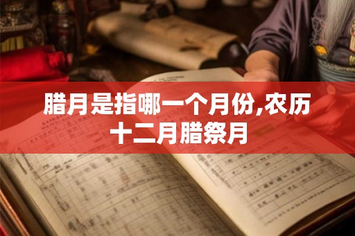 腊月是指哪一个月份,农历十二月腊祭月