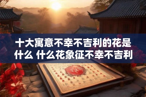 十大寓意不幸不吉利的花是什么 什么花象征不幸不吉利