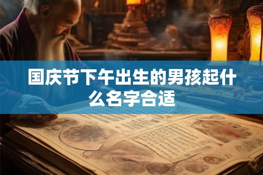 国庆节下午出生的男孩起什么名字合适 国庆节下午出生的男孩起什么名字合适