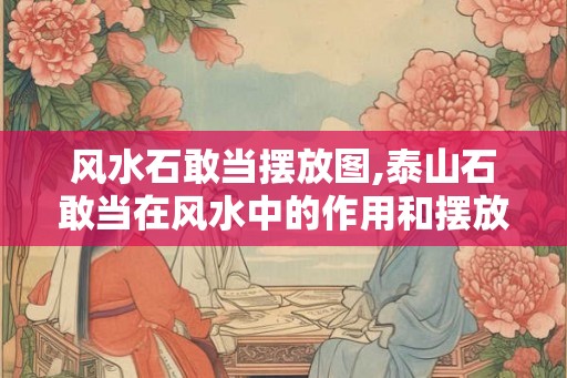 风水石敢当摆放图,泰山石敢当在风水中的作用和摆放方法